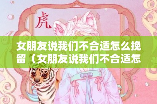 女朋友说我们不合适怎么挽留（女朋友说我们不合适怎么挽留他）