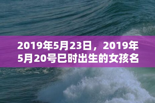 2019年5月23日，2019年5月20号巳时出生的女孩名字推荐