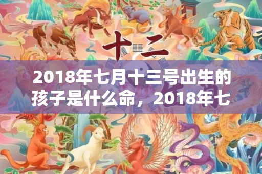 2018年七月十三号出生的孩子是什么命，2018年七月十八出生男孩如何起名？宝宝缺哪些五行？