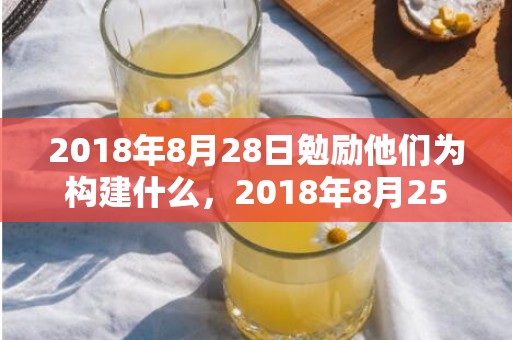 2018年8月28日勉励他们为构建什么，2018年8月25日出生女孩起名.此日出生宝宝缺什么五行？