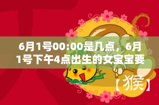 6月1号00:00是几点，6月1号下午4点出生的女宝宝要如何取名