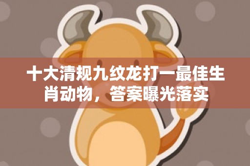十大清规九纹龙打一最佳生肖动物，答案曝光落实