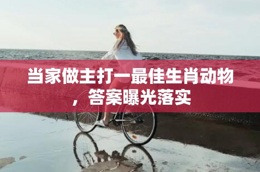 当家做主打一最佳生肖动物，答案曝光落实