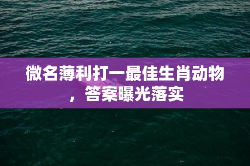 微名薄利打一最佳生肖动物，答案曝光落实