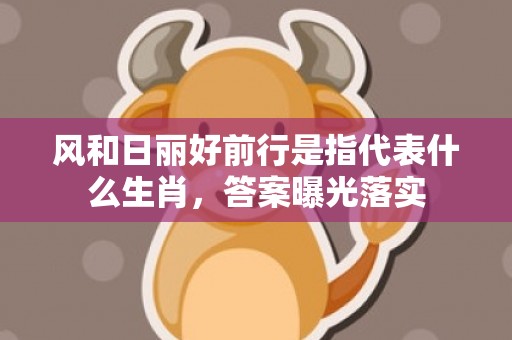 风和日丽好前行是指代表什么生肖，答案曝光落实
