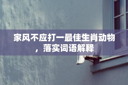 家风不应打一最佳生肖动物，落实词语解释