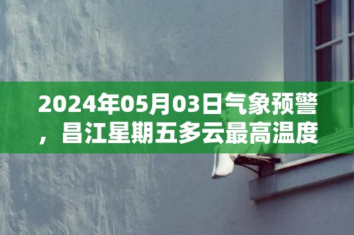 2024年05月03日气象预警，昌江星期五多云最高温度35℃