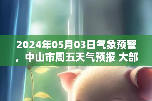 2024年05月03日气象预警，中山市周五天气预报 大部雷阵雨