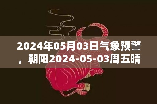 2024年05月03日气象预警，朝阳2024-05-03周五晴最高气温30℃