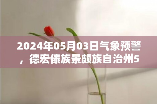 2024年05月03日气象预警，德宏傣族景颇族自治州5月3日周五天气预报 大部多云转晴