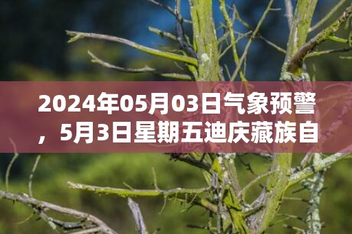 2024年05月03日气象预警，5月3日星期五迪庆藏族自治州天气预报 大部多云转雨夹雪