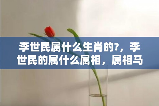 李世民属什么生肖的?，李世民的属什么属相，属相马的旺财头像