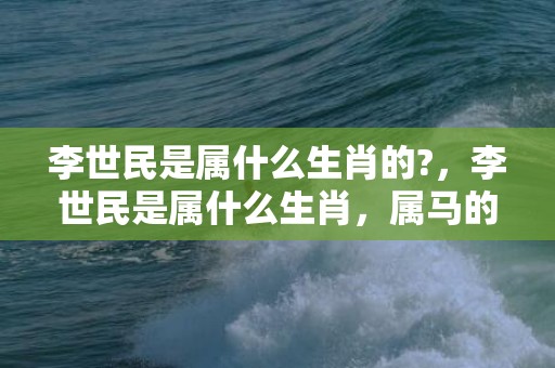 李世民是属什么生肖的?，李世民是属什么生肖，属马的财运方位