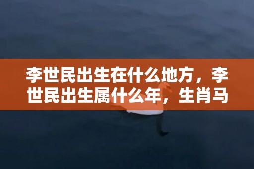 李世民出生在什么地方，李世民出生属什么年，生肖马的事业运势