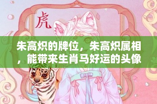 朱高炽的牌位，朱高炽属相，能带来生肖马好运的头像