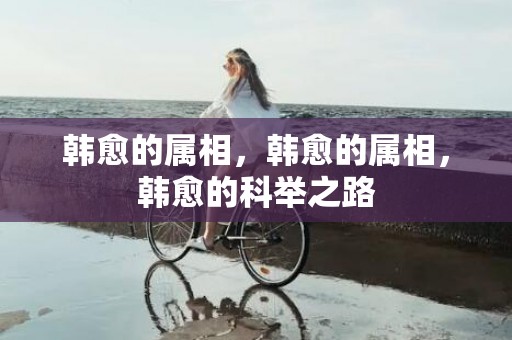 韩愈的属相，韩愈的属相，韩愈的科举之路
