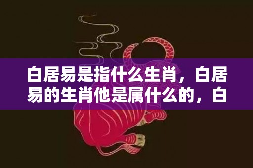 白居易是指什么生肖，白居易的生肖他是属什么的，白居易贬谪江州
