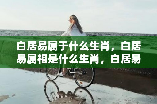 白居易属于什么生肖，白居易属相是什么生肖，白居易素口蛮腰的故事