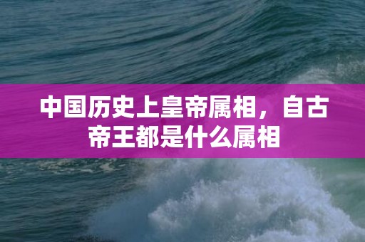 中国历史上皇帝属相，自古帝王都是什么属相