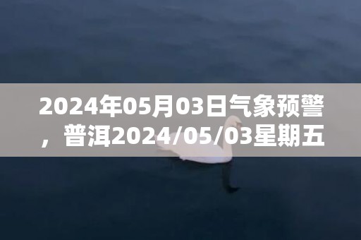 2024年05月03日气象预警，普洱2024/05/03星期五多云转晴最高温度31度