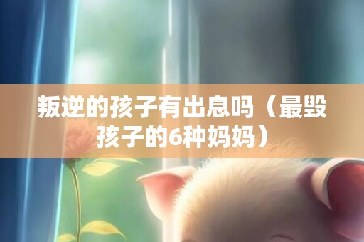 叛逆的孩子有出息吗（最毁孩子的6种妈妈）