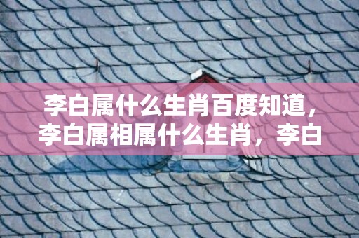 李白属什么生肖百度知道，李白属相属什么生肖，李白供奉翰林