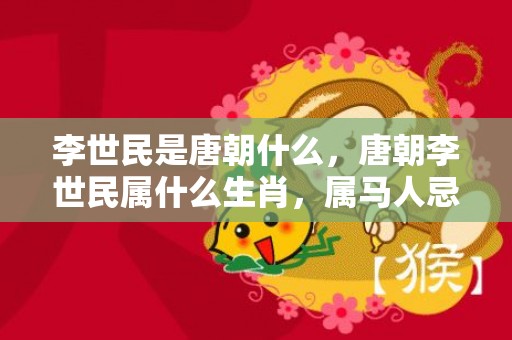 李世民是唐朝什么，唐朝李世民属什么生肖，属马人忌讳什么东西