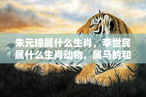 朱元璋属什么生肖，李世民属什么生肖动物，属马的和什么生肖相克
