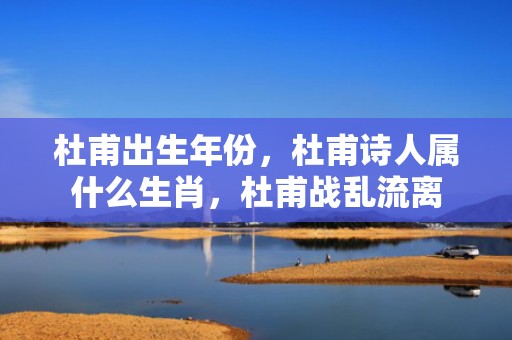 杜甫出生年份，杜甫诗人属什么生肖，杜甫战乱流离