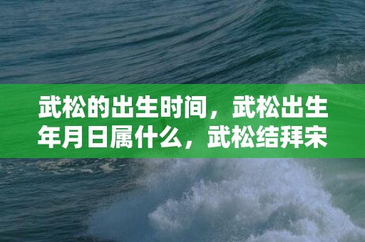 武松的出生时间，武松出生年月日属什么，武松结拜宋江