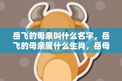 岳飞的母亲叫什么名字，岳飞的母亲属什么生肖，岳母刺字