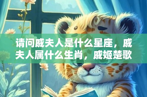 请问戚夫人是什么星座，戚夫人属什么生肖，戚姬楚歌楚舞