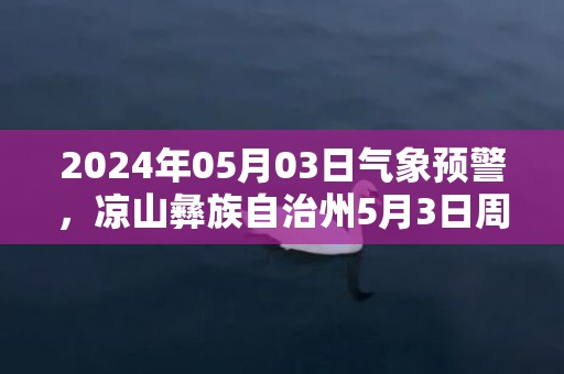 2024年05月03日气象预警，凉山彝族自治州5月3日周五天气预报 大部小雨