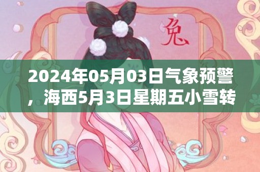 2024年05月03日气象预警，海西5月3日星期五小雪转晴最高气温14℃