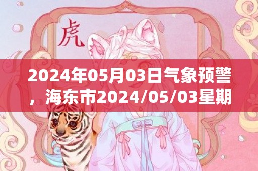 2024年05月03日气象预警，海东市2024/05/03星期五天气预报 大部小雨转多云