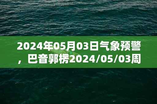 2024年05月03日气象预警，巴音郭楞2024/05/03周五晴转多云最高温度31℃