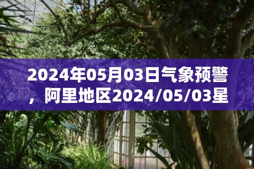 2024年05月03日气象预警，阿里地区2024/05/03星期五天气预报 大部晴转多云