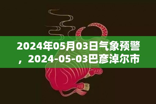 2024年05月03日气象预警，2024-05-03巴彦淖尔市天气预报 大部多云