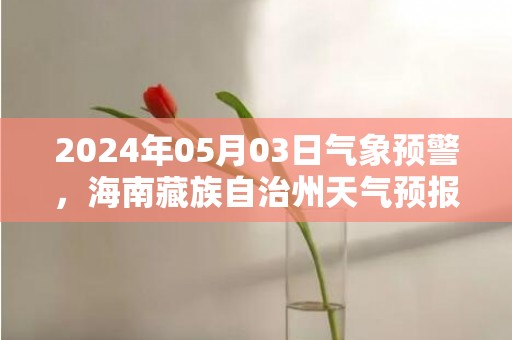 2024年05月03日气象预警，海南藏族自治州天气预报 大部小雨转晴
