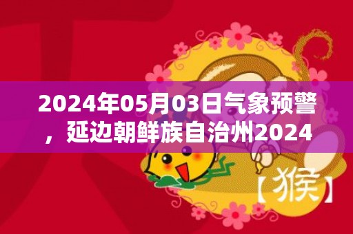 2024年05月03日气象预警，延边朝鲜族自治州2024-05-03星期五晴最高温度30度