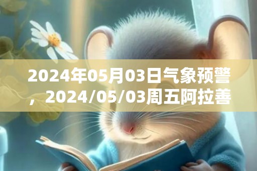 2024年05月03日气象预警，2024/05/03周五阿拉善盟天气预报 大部小雨转晴