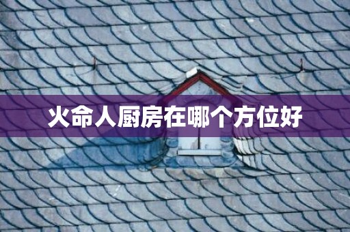 火命人厨房在哪个方位好