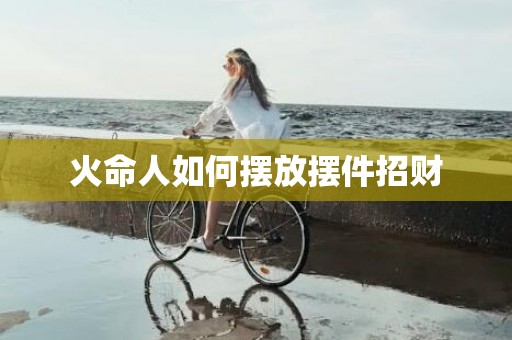 火命人如何摆放摆件招财