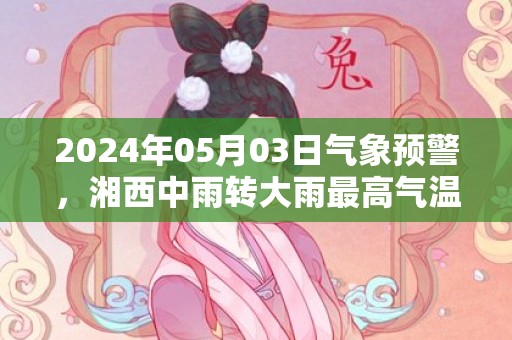 2024年05月03日气象预警，湘西中雨转大雨最高气温18度