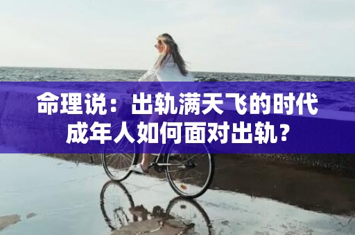 命理说：出轨满天飞的时代成年人如何面对出轨？