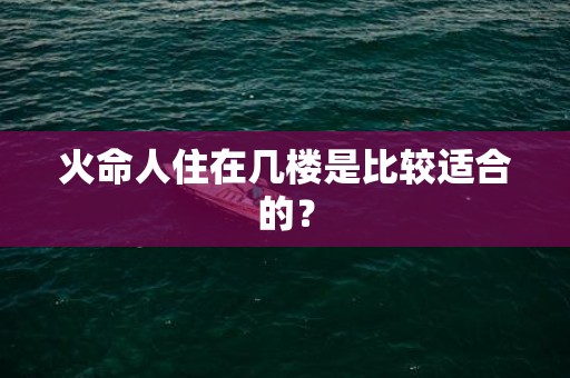 火命人住在几楼是比较适合的？