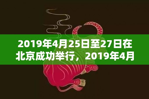 2019年4月25日至27日在北京成功举行，2019年4月27号酉时出生的女孩如何起名