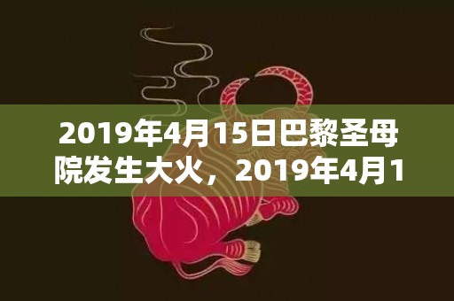 2019年4月15日巴黎圣母院发生大火，2019年4月15号申时出生的女孩名字推荐