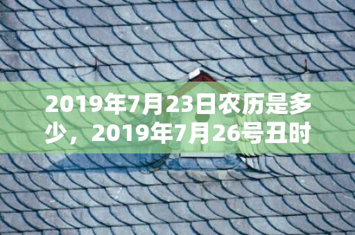 2019年7月23日农历是多少，2019年7月26号丑时出生的女孩怎样起名，五行属什么？