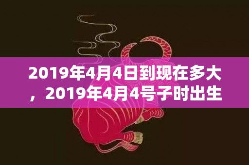 2019年4月4日到现在多大，2019年4月4号子时出生的女孩如何起名